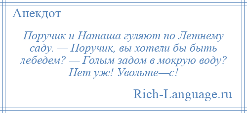 
    Поручик и Наташа гуляют по Летнему саду. — Поручик, вы хотели бы быть лебедем? — Голым задом в мокрую воду? Нет уж! Увольте—с!