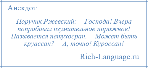 
    Поручик Ржевский:— Господа! Вчера попробовал изумительное пирожное! Называется петухосран.— Может быть круассан?— А, точно! Куроссан!