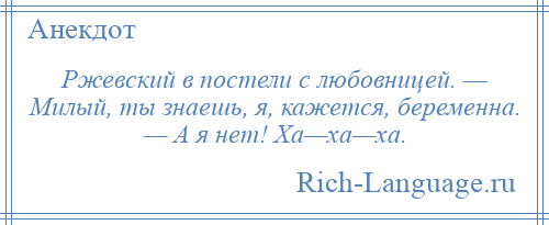 
    Ржевский в постели с любовницей. — Милый, ты знаешь, я, кажется, беременна. — А я нет! Ха—ха—ха.