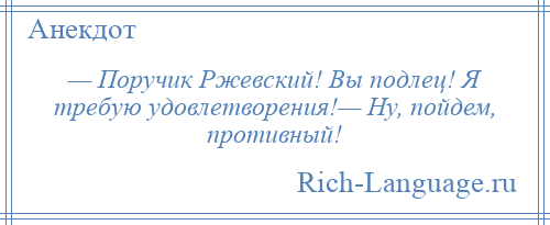 
    — Поручик Ржевский! Вы подлец! Я требую удовлетворения!— Ну, пойдем, противный!