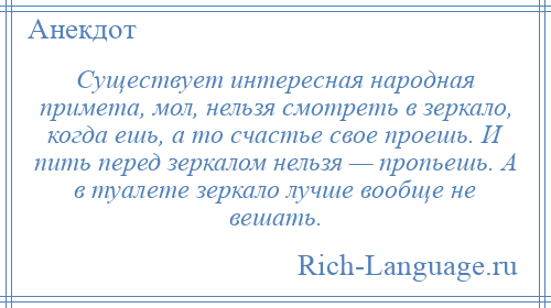 
    Существует интересная народная примета, мол, нельзя смотреть в зеркало, когда ешь, а то счастье свое проешь. И пить перед зеркалом нельзя — пропьешь. А в туалете зеркало лучше вообще не вешать.