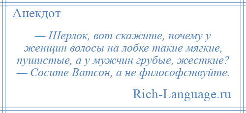 
    — Шерлок, вот скажите, почему у женщин волосы на лобке такие мягкие, пушистые, а у мужчин грубые, жесткие? — Сосите Ватсон, а не философствуйте.