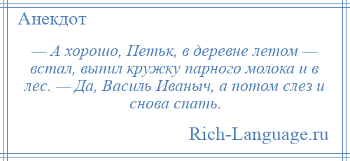 
    — А хорошо, Петьк, в деревне летом — встал, выпил кружку парного молока и в лес. — Да, Василь Иваныч, а потом слез и снова спать.