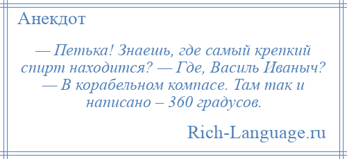 
    — Петька! Знаешь, где самый крепкий спирт находится? — Где, Василь Иваныч? — В корабельном компасе. Там так и написано – 360 градусов.