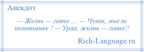 
    — Жизнь — говно .... — Чувак, мысли позитивнее ! — Ураа, жизнь — говно!!