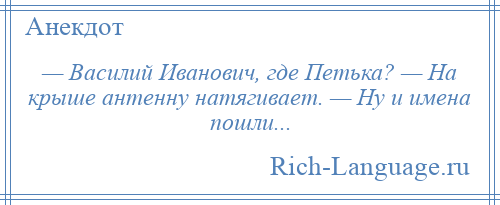 
    — Василий Иванович, где Петька? — На крыше антенну натягивает. — Ну и имена пошли...