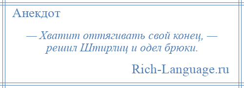 
    — Хватит оттягивать свой конец, — решил Штирлиц и одел брюки.