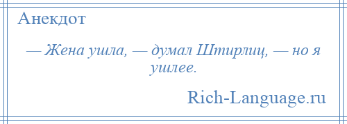 
    — Жена ушла, — думал Штирлиц, — но я ушлее.