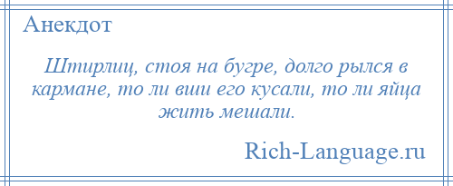 
    Штирлиц, стоя на бугре, долго рылся в кармане, то ли вши его кусали, то ли яйца жить мешали.