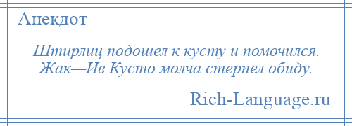 
    Штирлиц подошел к кусту и помочился. Жак—Ив Кусто молча стерпел обиду.