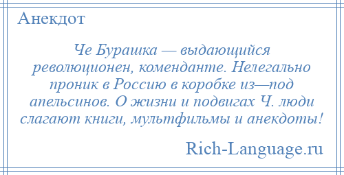 
    Че Буpашка — выдающийся революционен, коменданте. Нелегально проник в Россию в коробке из—под апельсинов. О жизни и подвигах Ч. люди слагают книги, мультфильмы и анекдоты!