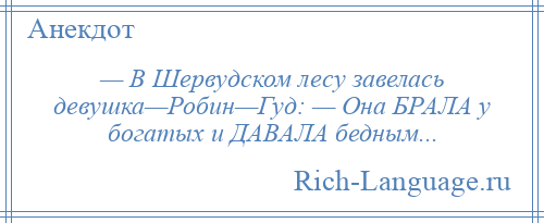 
    — В Шервудском лесу завелась девушка—Робин—Гуд: — Она БРАЛА у богатых и ДАВАЛА бедным...