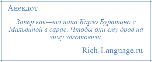 
    Запер как—то папа Карло Буратино с Мальвиной в сарае. Чтобы они ему дров на зиму заготовили.