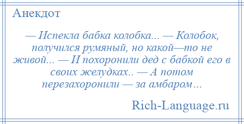 
    — Испекла бабка колобка... — Колобок, получился румяный, но какой—то не живой... — И похоронили дед с бабкой его в своих желудках.. — А потом перезахоронили — за амбаром…