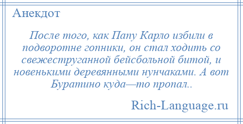 
    После того, как Папу Карло избили в подворотне гопники, он стал ходить со свежеструганной бейсбольной битой, и новенькими деревянными нунчаками. А вот Буратино куда—то пропал..