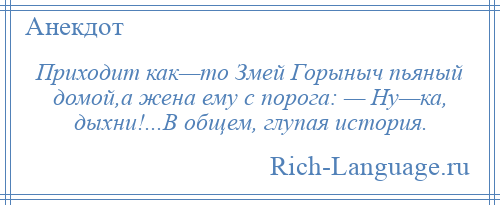 
    Приходит как—то Змей Горыныч пьяный домой,а жена ему с порога: — Ну—ка, дыхни!...В общем, глупая история.