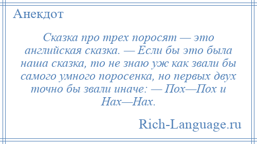 
    Сказка про трех поросят — это английская сказка. — Если бы это была наша сказка, то не знаю уж как звали бы самого умного поросенка, но первых двух точно бы звали иначе: — Пох—Пох и Нах—Нах.