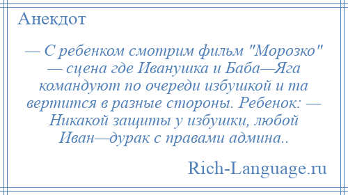 
    — С ребенком смотрим фильм Морозко — сцена где Иванушка и Баба—Яга командуют по очереди избушкой и та вертится в разные стороны. Ребенок: — Никакой защиты у избушки, любой Иван—дурак с правами админа..