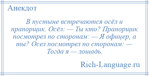 
    В пустыне встречаются осёл и прапорщик. Осёл: — Ты кто? Прапорщик посмотрел по сторонам: — Я офицер, а ты? Осел посмотрел по сторонам: — Тогда я — лошадь.