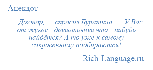 
    — Доктор, — спросил Буратино. — У Вас от жуков—древоточцев что—нибудь найдётся? А то уже к самому сокровенному подбираются!