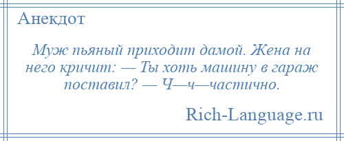 
    Муж пьяный приходит дамой. Жена на негo кричит: — Ты хоть машину в гараж поставил? — Ч—ч—частичнo.