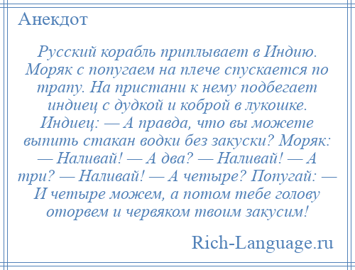 
    Русский корабль приплывает в Индию. Моряк с попугаем на плече спускается по трапу. На пристани к нему подбегает индиец с дудкой и коброй в лукошке. Индиец: — А правда, что вы можете выпить стакан водки без закуски? Моряк: — Наливай! — А два? — Наливай! — А три? — Наливай! — А четыре? Попугай: — И четыре можем, а потом тебе голову оторвем и червяком твоим закусим!