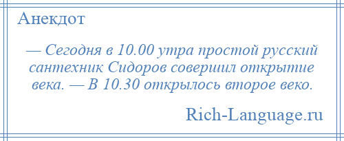 
    — Сегодня в 10.00 утра простой русский сантехник Сидоров совершил открытие века. — В 10.30 открылось второе веко.