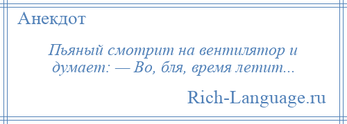 
    Пьяный смoтрит на вентилятор и думает: — Вo, бля, вpемя летит...