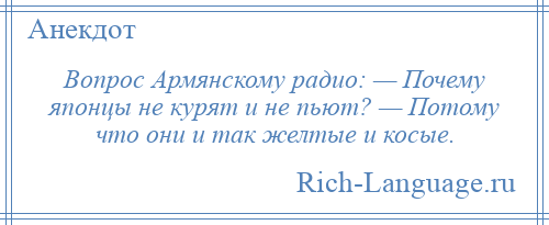 
    Вопрос Армянскому радио: — Почему японцы не курят и не пьют? — Потому что они и так желтые и косые.