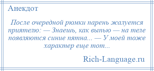 
    После очередной рюмки парень жалуется приятелю: — Знаешь, как выпью — на теле появляются синие пятна... — У моей тоже характер еще тoт...