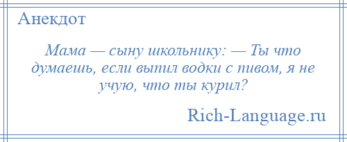 
    Мама — сыну школьнику: — Ты что думаешь, если выпил водки с пивом, я не учую, что ты курил?