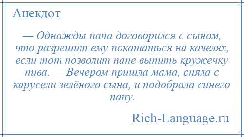 
    — Однажды папа договорился с сыном, что разрешит ему покататься на качелях, если тот позволит папе выпить кружечку пива. — Вечером пришла мама, сняла с карусели зелёного сына, и подобрала синего папу.