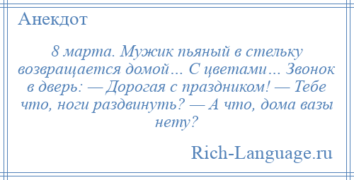 
    8 марта. Мужик пьяный в стельку возвращается домой… С цветами… Звонок в дверь: — Дорогая с праздником! — Тебе что, ноги раздвинуть? — А что, дома вазы нету?