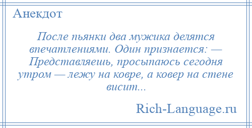 
    После пьянки два мужика делятся впечатлениями. Один признается: — Представляешь, просыпаюсь сегодня утром — лежу на ковре, а ковер на стене висит...