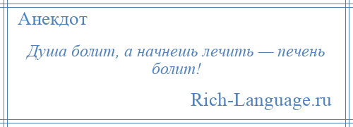 
    Душа болит, а начнешь лечить — печень болит!