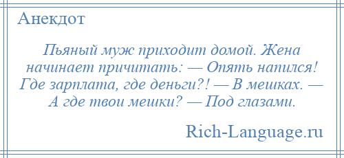 
    Пьяный муж приходит домой. Жена начинает причитать: — Опять напился! Где зарплата, где деньги?! — В мешках. — А где твои мешки? — Под глазами.
