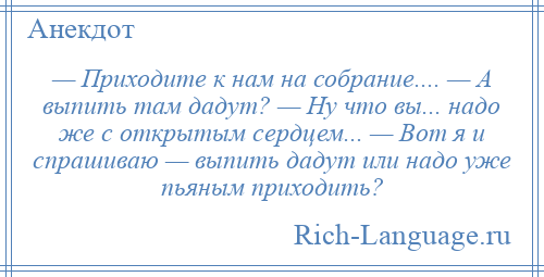 
    — Приходите к нам на собрание.... — А выпить там дадут? — Ну что вы... надо же с открытым сердцем... — Вот я и спрашиваю — выпить дадут или надо уже пьяным приходить?