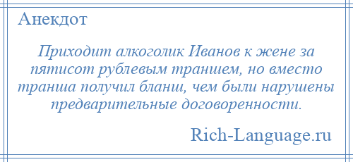 
    Приходит алкоголик Иванов к жене за пятисот рублевым траншем, но вместо транша получил бланш, чем были нарушены предварительные договоренности.