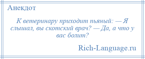
    К ветеринару приходит пьяный: — Я слышал, вы скотский врач? — Да, а чтo у вас болит?
