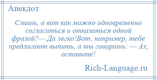 
    Слышь, а вот как можно одновременно согласиться и отказаться одной фразой?— Да легко!Вот, например, тебе предлагают выпить, а ты говоришь: — Ах, оставьте!