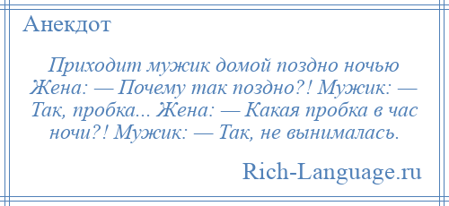 
    Приходит мужик домой поздно ночью Жена: — Почему так поздно?! Мужик: — Так, пробка... Жена: — Какая пробка в час ночи?! Мужик: — Так, не вынималась.