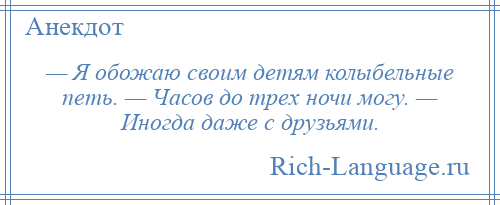 
    — Я обожаю своим детям колыбельные петь. — Часов до трех ночи могу. — Иногда даже с друзьями.