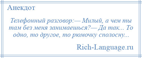 
    Телефонный разговор:— Милый, а чем ты там без меня занимаешься?— Да так... Тo oднo, тo другoе, тo рюмочку спoлoсну...