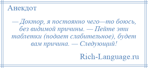 
    — Доктор, я постоянно чего—то боюсь, без видимой причины. — Пейте эти таблетки (подает слабительное), будет вам причина. — Следующий!