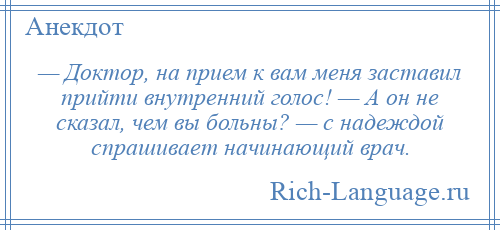 
    — Доктор, на прием к вам меня заставил прийти внутренний голос! — А он не сказал, чем вы больны? — с надеждой спрашивает начинающий врач.