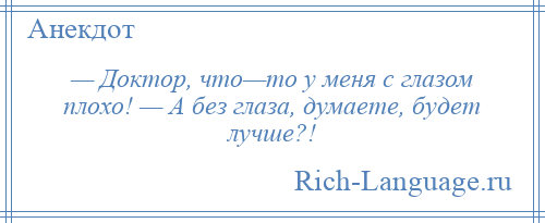 
    — Доктор, что—то у меня с глазом плохо! — А без глаза, думаете, будет лучше?!