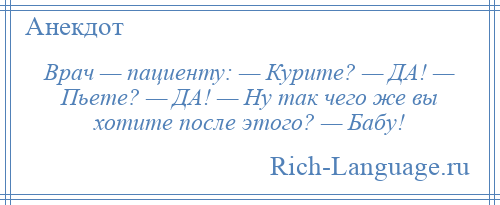 
    Врач — пациенту: — Курите? — ДА! — Пьете? — ДА! — Ну так чего же вы хотите после этого? — Бабу!