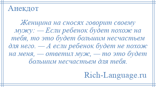 
    Женщина на сносях говорит своему мужу: — Если ребенок будет похож на тебя, то это будет большим несчастьем для него. — А если ребенок будет не похож на меня, — ответил муж, — то это будет большим несчастьем для тебя.