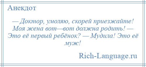 
    — Доктор, умоляю, скорей приезжайте! Моя жена вот—вот должна родить! — Это её первый ребёнок? — Мудила! Это её муж!