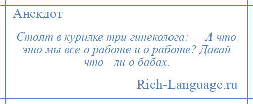 
    Стоят в курилке тpи гинеколога: — А что это мы все о работе и о работе? Давай что—ли о бабах.